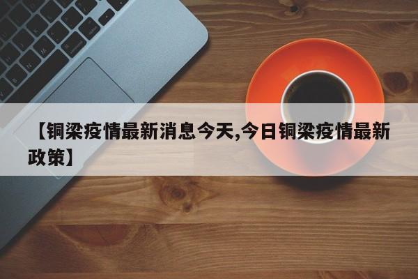 【铜梁疫情最新消息今天,今日铜梁疫情最新政策】