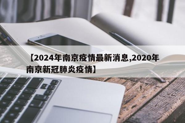 【2024年南京疫情最新消息,2020年南京新冠肺炎疫情】