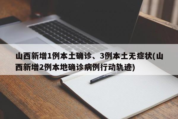 山西新增1例本土确诊、3例本土无症状(山西新增2例本地确诊病例行动轨迹)