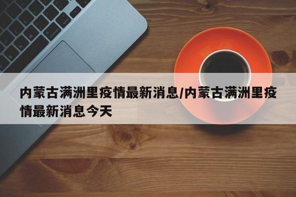 内蒙古满洲里疫情最新消息/内蒙古满洲里疫情最新消息今天