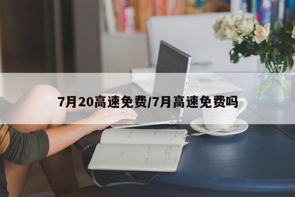 7月20高速免费/7月高速免费吗