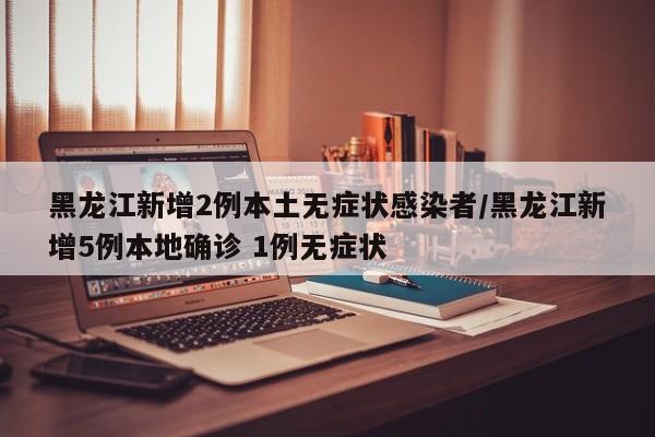 黑龙江新增2例本土无症状感染者/黑龙江新增5例本地确诊 1例无症状