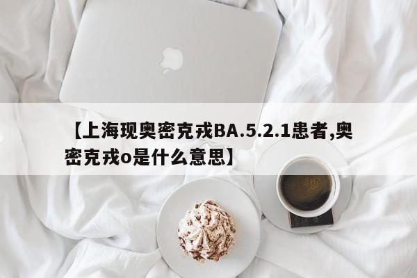 【上海现奥密克戎BA.5.2.1患者,奥密克戎o是什么意思】