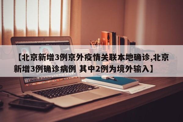 【北京新增3例京外疫情关联本地确诊,北京新增3例确诊病例 其中2例为境外输入】
