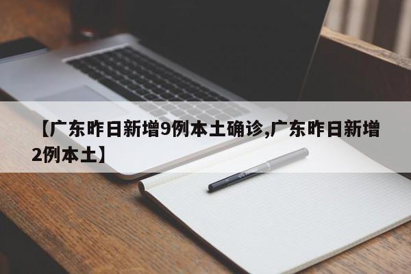 【广东昨日新增9例本土确诊,广东昨日新增2例本土】