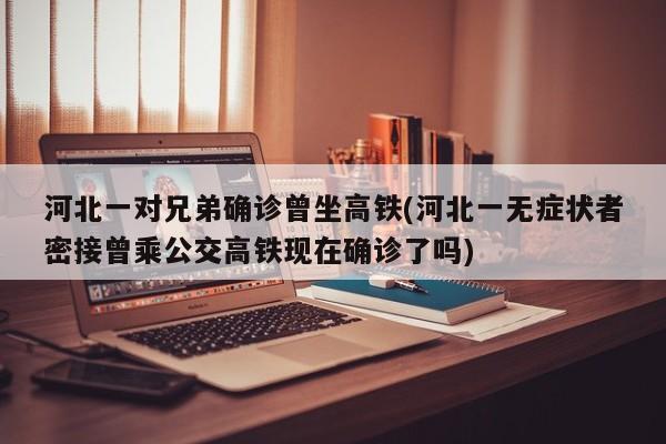 河北一对兄弟确诊曾坐高铁(河北一无症状者密接曾乘公交高铁现在确诊了吗)