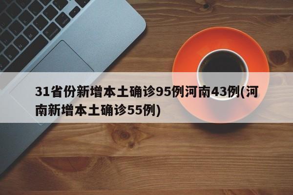 31省份新增本土确诊95例河南43例(河南新增本土确诊55例)