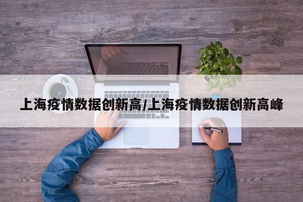 上海疫情数据创新高/上海疫情数据创新高峰