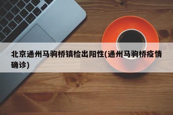 北京通州马驹桥镇检出阳性(通州马驹桥疫情确诊)