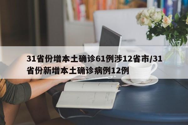 31省份增本土确诊61例涉12省市/31省份新增本土确诊病例12例