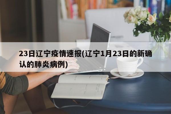 23日辽宁疫情速报(辽宁1月23日的新确认的肺炎病例)