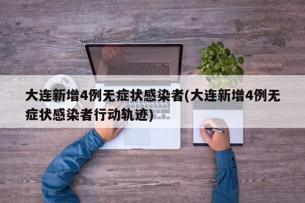 大连新增4例无症状感染者(大连新增4例无症状感染者行动轨迹)
