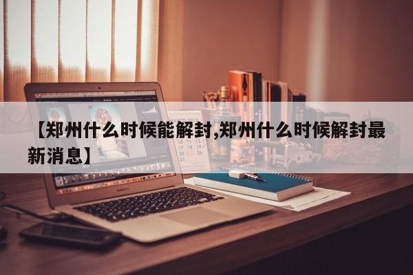 【郑州什么时候能解封,郑州什么时候解封最新消息】