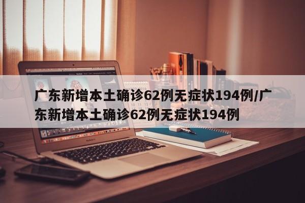 广东新增本土确诊62例无症状194例/广东新增本土确诊62例无症状194例