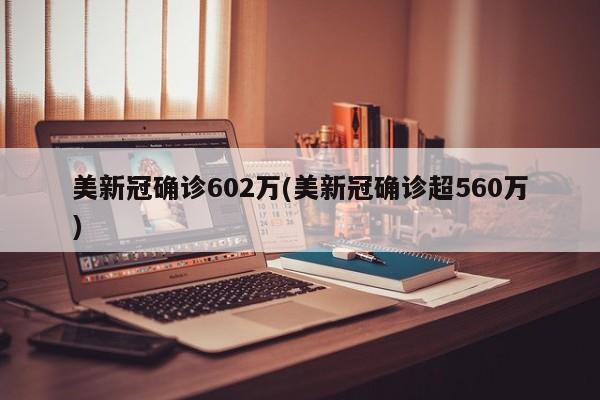 美新冠确诊602万(美新冠确诊超560万)