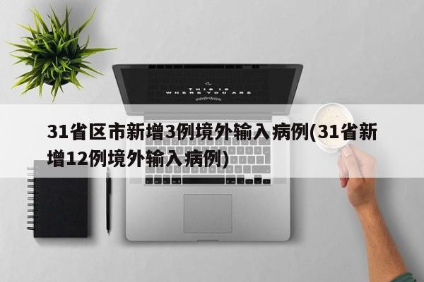 31省区市新增3例境外输入病例(31省新增12例境外输入病例)