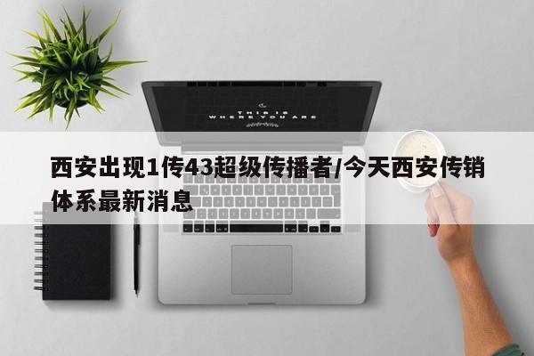 西安出现1传43超级传播者/今天西安传销体系最新消息