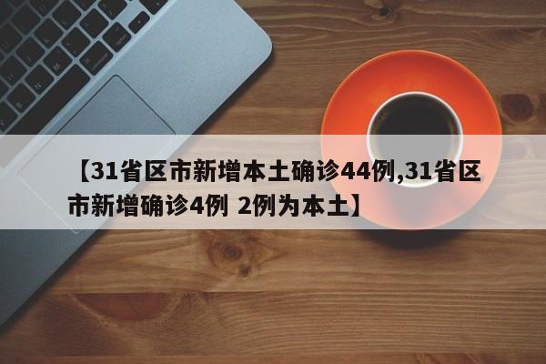 【31省区市新增本土确诊44例,31省区市新增确诊4例 2例为本土】