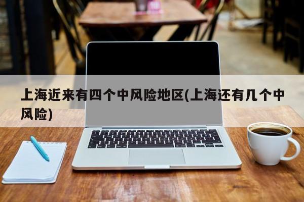 上海近来有四个中风险地区(上海还有几个中风险)