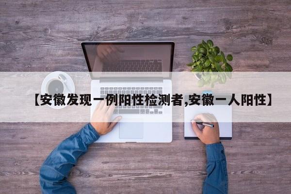 【安徽发现一例阳性检测者,安徽一人阳性】