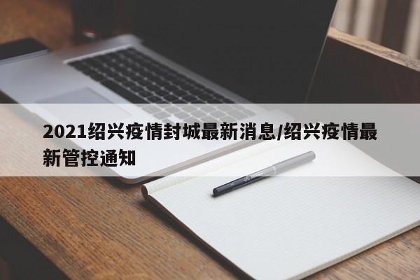2021绍兴疫情封城最新消息/绍兴疫情最新管控通知