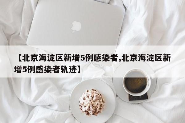 【北京海淀区新增5例感染者,北京海淀区新增5例感染者轨迹】