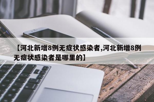 【河北新增8例无症状感染者,河北新增8例无症状感染者是哪里的】