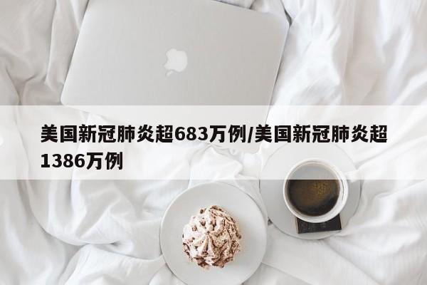 美国新冠肺炎超683万例/美国新冠肺炎超1386万例