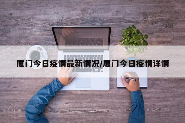 厦门今日疫情最新情况/厦门今日疫情详情