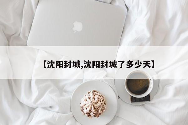 【沈阳封城,沈阳封城了多少天】