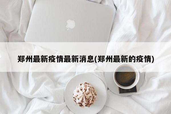 郑州最新疫情最新消息(郑州最新的疫情)
