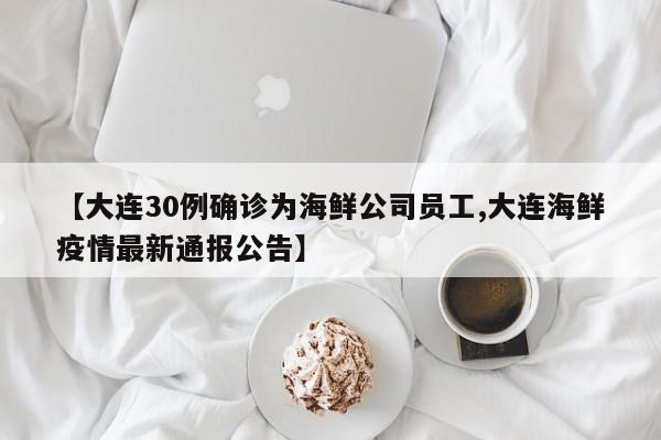 【大连30例确诊为海鲜公司员工,大连海鲜疫情最新通报公告】