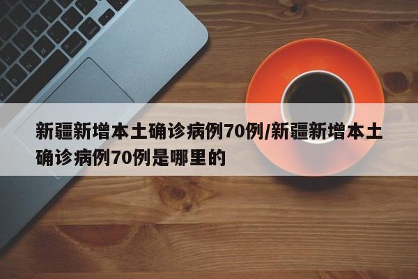 新疆新增本土确诊病例70例/新疆新增本土确诊病例70例是哪里的