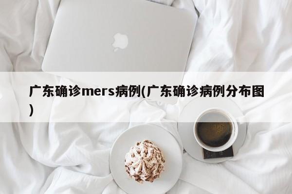 广东确诊mers病例(广东确诊病例分布图)