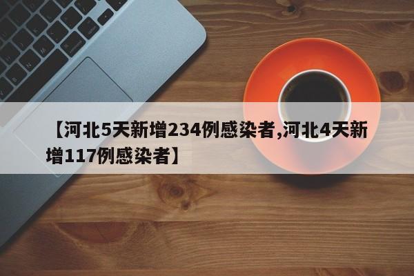 【河北5天新增234例感染者,河北4天新增117例感染者】