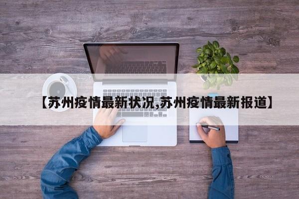 【苏州疫情最新状况,苏州疫情最新报道】