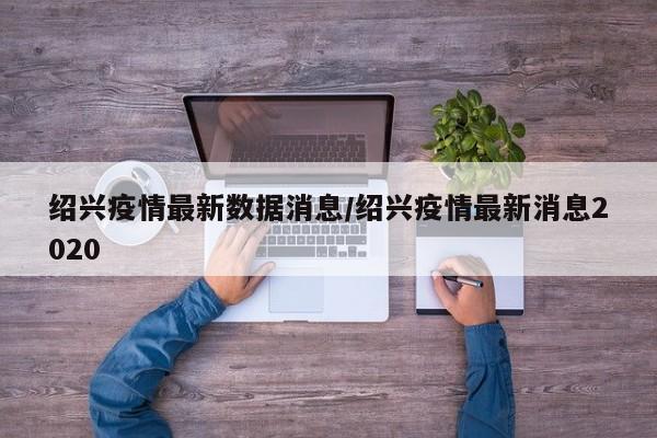 绍兴疫情最新数据消息/绍兴疫情最新消息2020