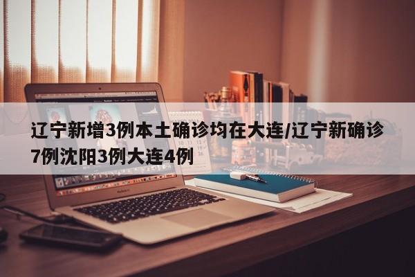 辽宁新增3例本土确诊均在大连/辽宁新确诊7例沈阳3例大连4例