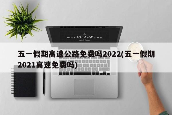 五一假期高速公路免费吗2022(五一假期2021高速免费吗)