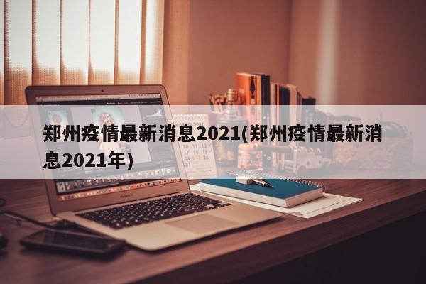 郑州疫情最新消息2021(郑州疫情最新消息2021年)