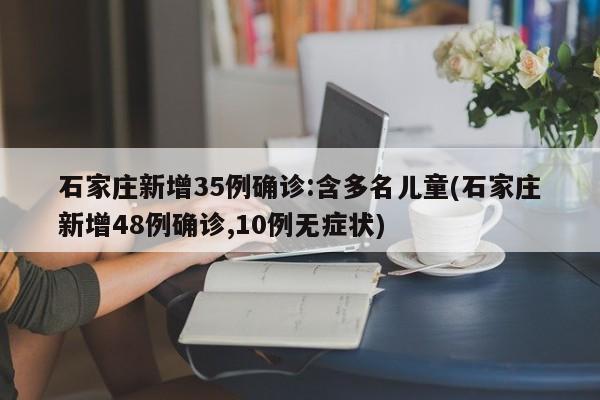 石家庄新增35例确诊:含多名儿童(石家庄新增48例确诊,10例无症状)