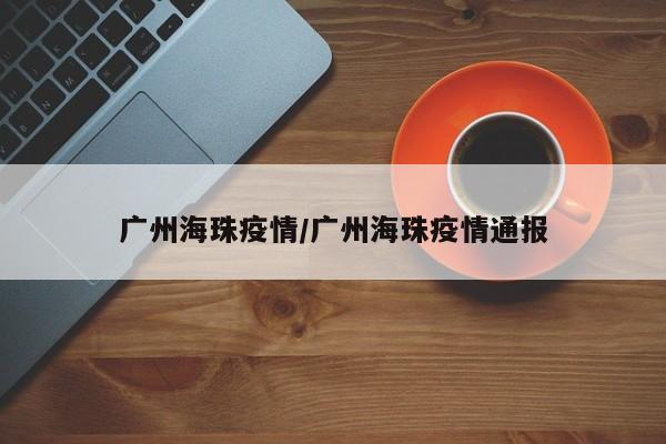 广州海珠疫情/广州海珠疫情通报