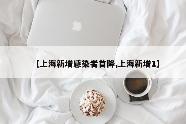 【上海新增感染者首降,上海新增1】