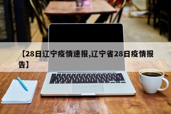 【28日辽宁疫情速报,辽宁省28日疫情报告】