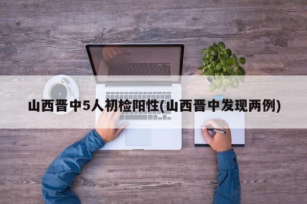 山西晋中5人初检阳性(山西晋中发现两例)