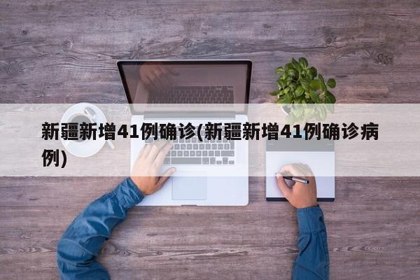 新疆新增41例确诊(新疆新增41例确诊病例)