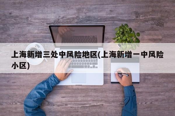 上海新增三处中风险地区(上海新增一中风险小区)