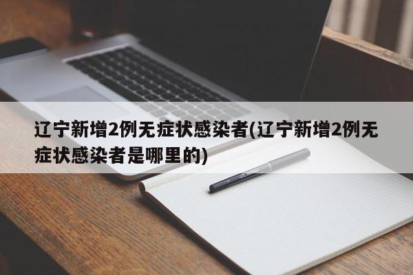 辽宁新增2例无症状感染者(辽宁新增2例无症状感染者是哪里的)