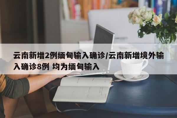 云南新增2例缅甸输入确诊/云南新增境外输入确诊8例 均为缅甸输入