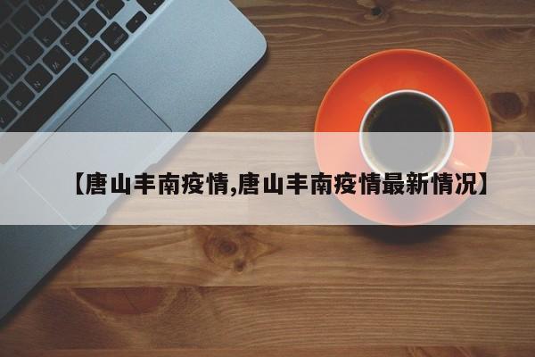 【唐山丰南疫情,唐山丰南疫情最新情况】